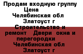 Продам входную группу › Цена ­ 7 000 - Челябинская обл., Златоуст г. Строительство и ремонт » Двери, окна и перегородки   . Челябинская обл.,Златоуст г.